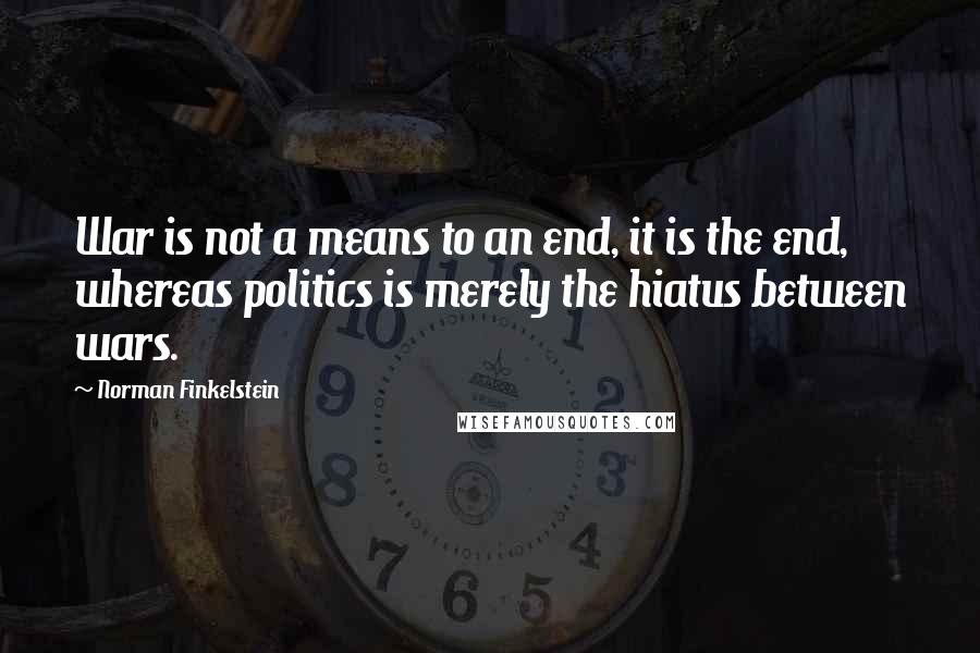 Norman Finkelstein Quotes: War is not a means to an end, it is the end, whereas politics is merely the hiatus between wars.