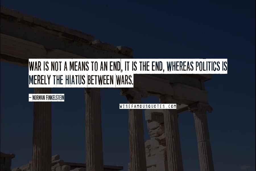 Norman Finkelstein Quotes: War is not a means to an end, it is the end, whereas politics is merely the hiatus between wars.