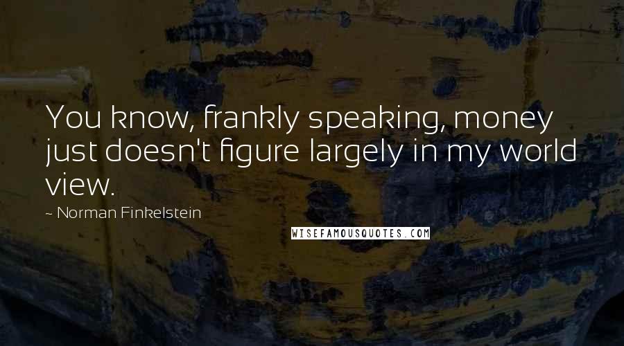 Norman Finkelstein Quotes: You know, frankly speaking, money just doesn't figure largely in my world view.