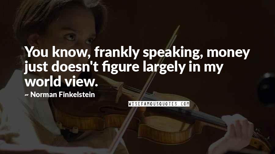 Norman Finkelstein Quotes: You know, frankly speaking, money just doesn't figure largely in my world view.