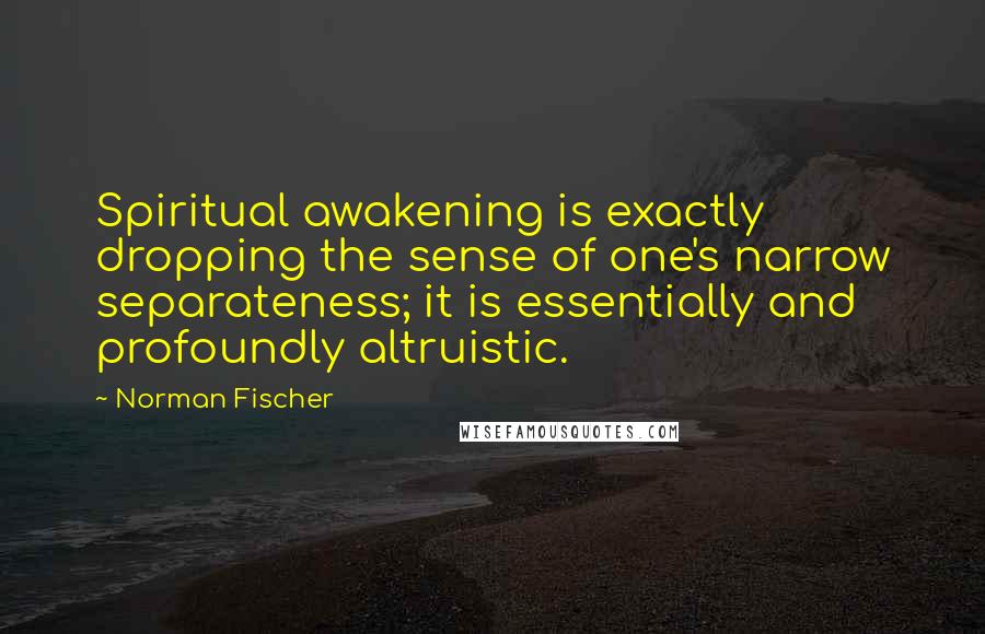 Norman Fischer Quotes: Spiritual awakening is exactly dropping the sense of one's narrow separateness; it is essentially and profoundly altruistic.