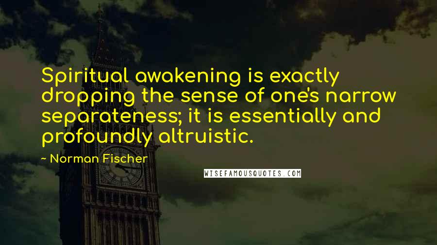 Norman Fischer Quotes: Spiritual awakening is exactly dropping the sense of one's narrow separateness; it is essentially and profoundly altruistic.