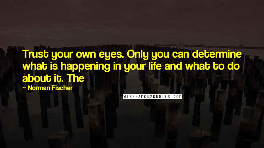 Norman Fischer Quotes: Trust your own eyes. Only you can determine what is happening in your life and what to do about it. The
