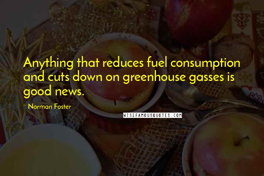 Norman Foster Quotes: Anything that reduces fuel consumption and cuts down on greenhouse gasses is good news.