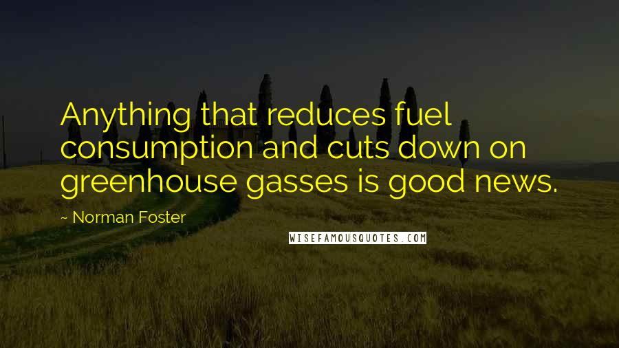 Norman Foster Quotes: Anything that reduces fuel consumption and cuts down on greenhouse gasses is good news.