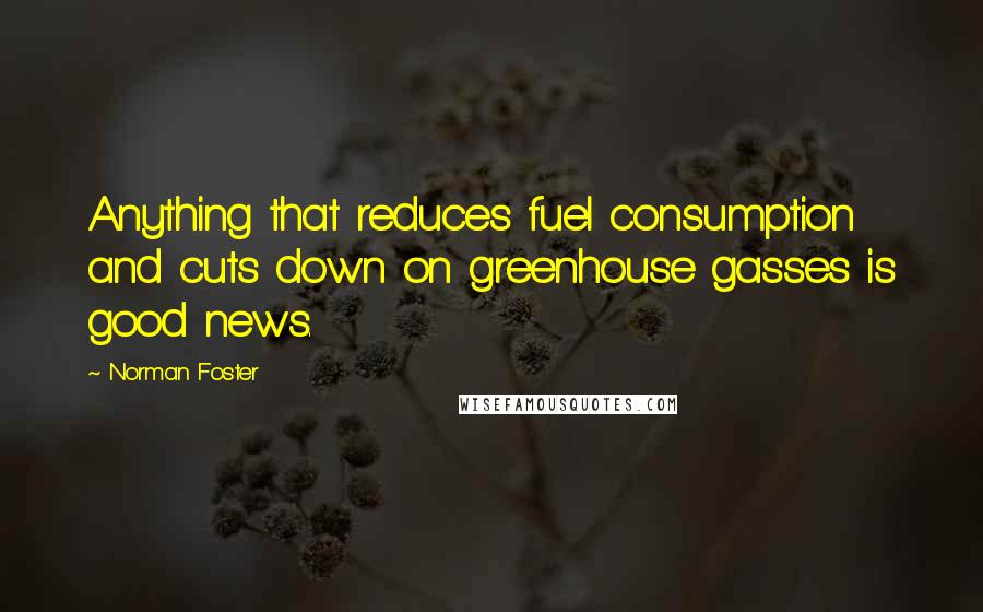 Norman Foster Quotes: Anything that reduces fuel consumption and cuts down on greenhouse gasses is good news.