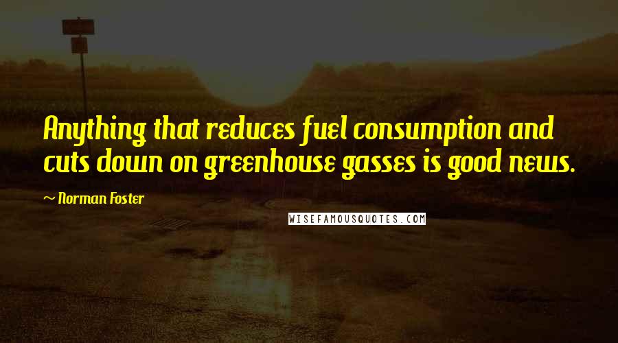 Norman Foster Quotes: Anything that reduces fuel consumption and cuts down on greenhouse gasses is good news.