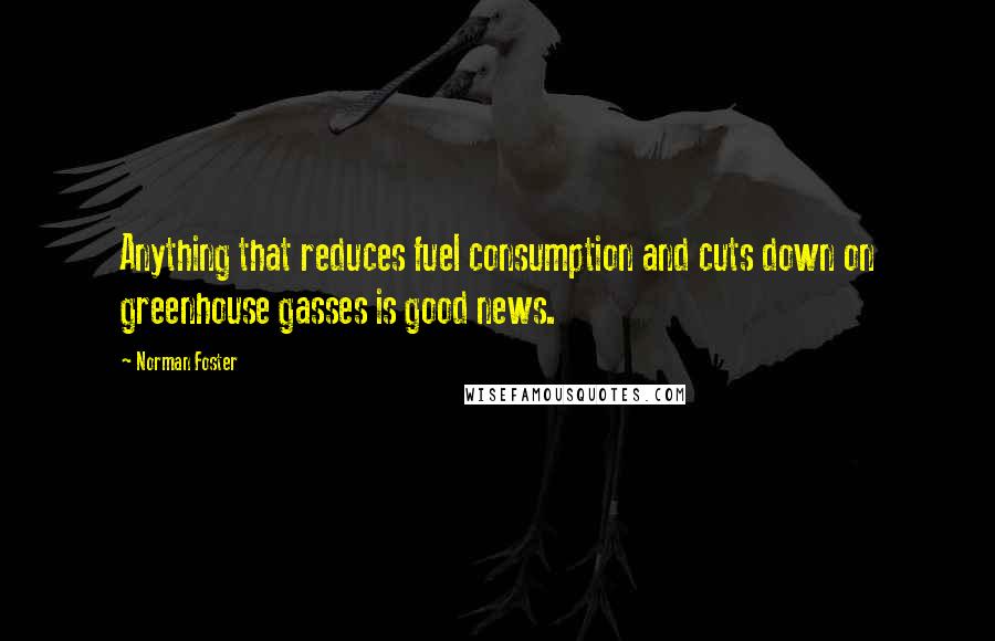 Norman Foster Quotes: Anything that reduces fuel consumption and cuts down on greenhouse gasses is good news.