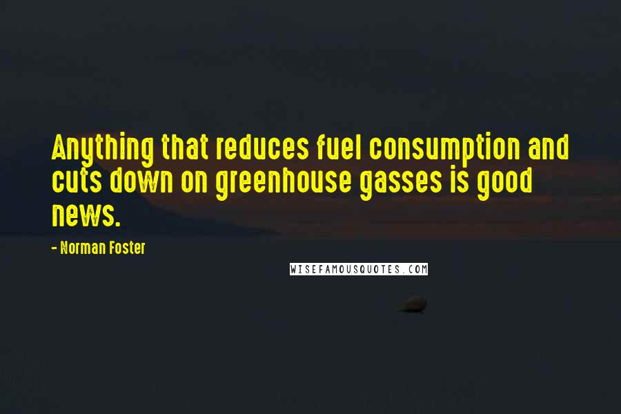 Norman Foster Quotes: Anything that reduces fuel consumption and cuts down on greenhouse gasses is good news.