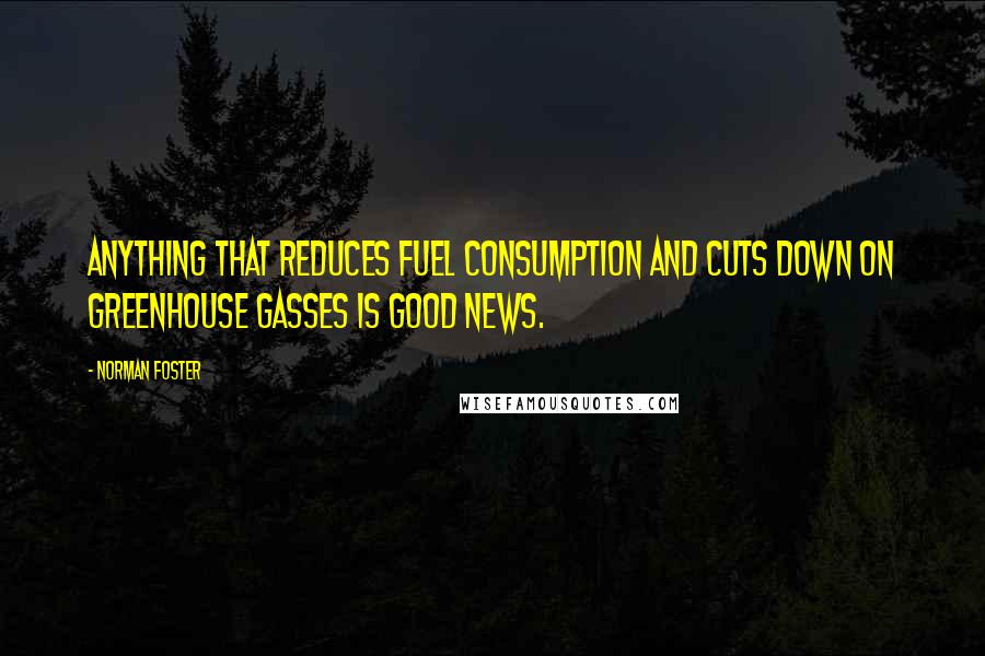 Norman Foster Quotes: Anything that reduces fuel consumption and cuts down on greenhouse gasses is good news.