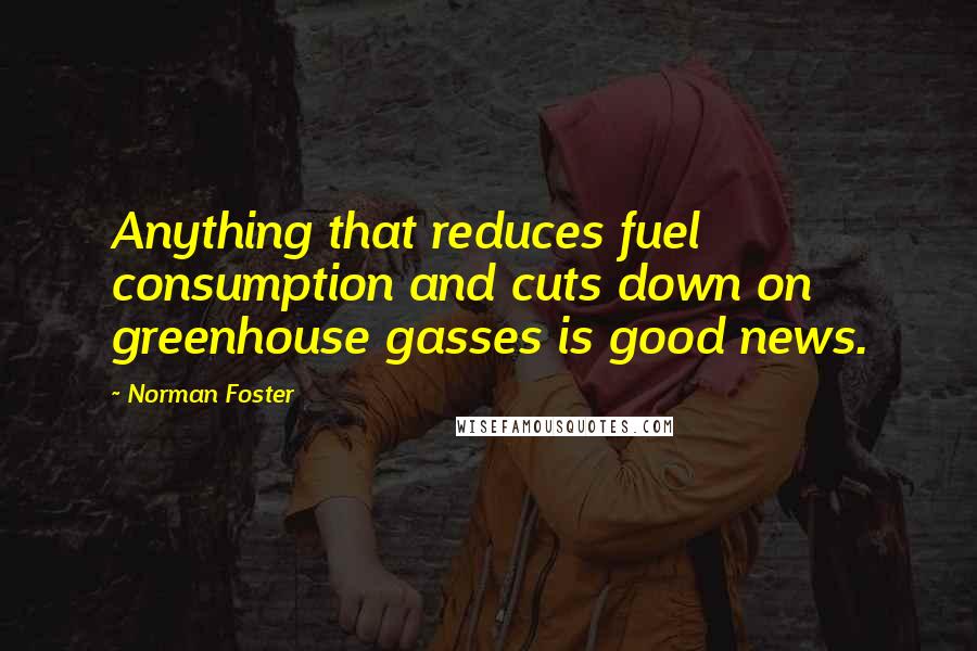 Norman Foster Quotes: Anything that reduces fuel consumption and cuts down on greenhouse gasses is good news.