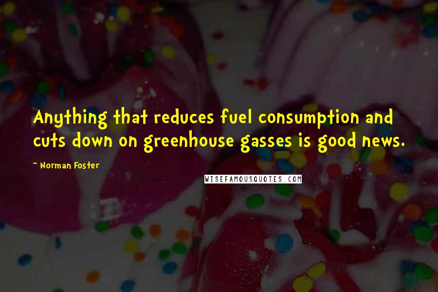 Norman Foster Quotes: Anything that reduces fuel consumption and cuts down on greenhouse gasses is good news.