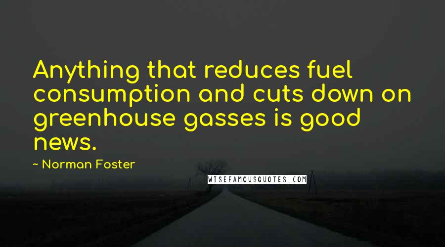 Norman Foster Quotes: Anything that reduces fuel consumption and cuts down on greenhouse gasses is good news.