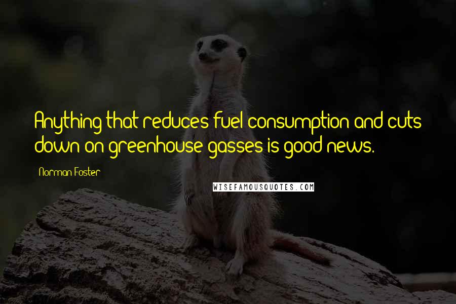 Norman Foster Quotes: Anything that reduces fuel consumption and cuts down on greenhouse gasses is good news.