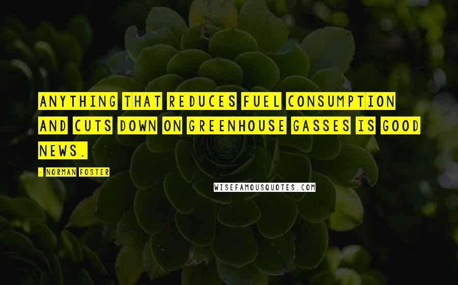 Norman Foster Quotes: Anything that reduces fuel consumption and cuts down on greenhouse gasses is good news.