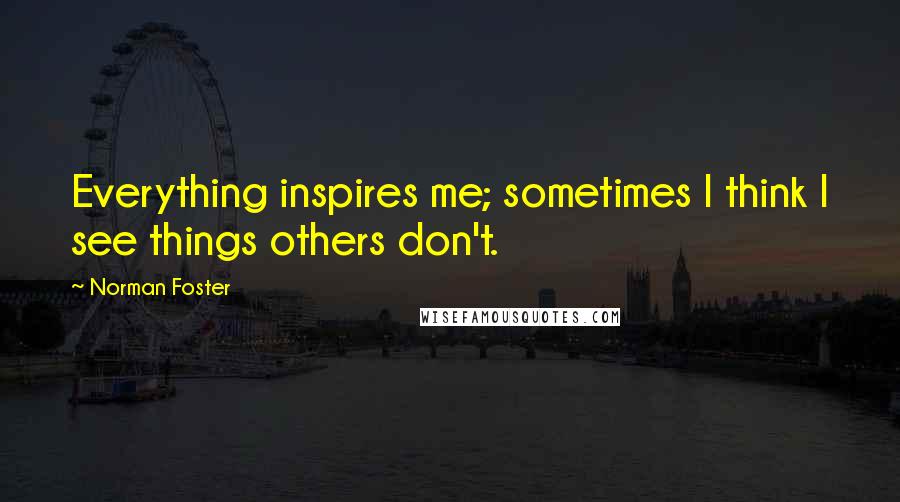 Norman Foster Quotes: Everything inspires me; sometimes I think I see things others don't.