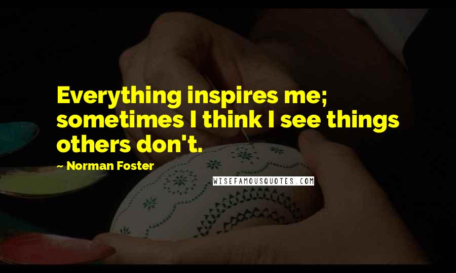 Norman Foster Quotes: Everything inspires me; sometimes I think I see things others don't.