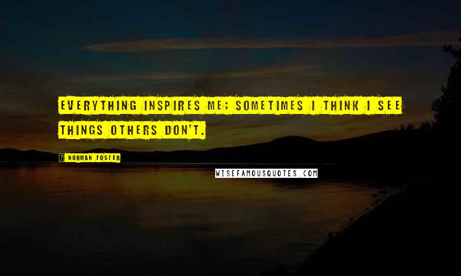 Norman Foster Quotes: Everything inspires me; sometimes I think I see things others don't.