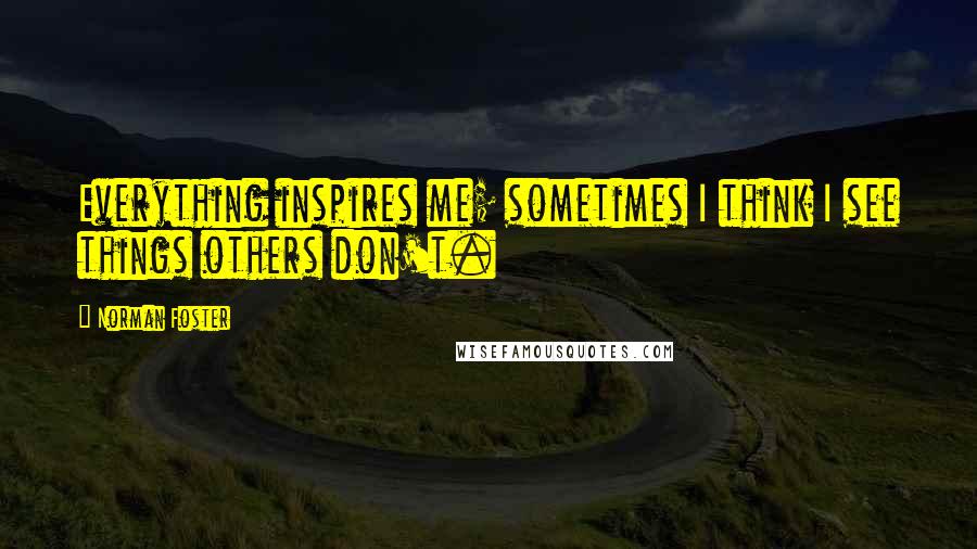 Norman Foster Quotes: Everything inspires me; sometimes I think I see things others don't.