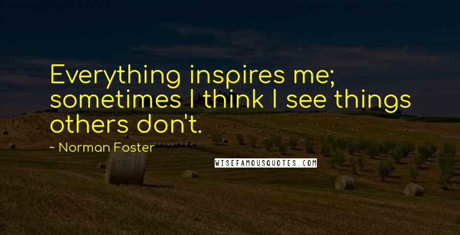 Norman Foster Quotes: Everything inspires me; sometimes I think I see things others don't.