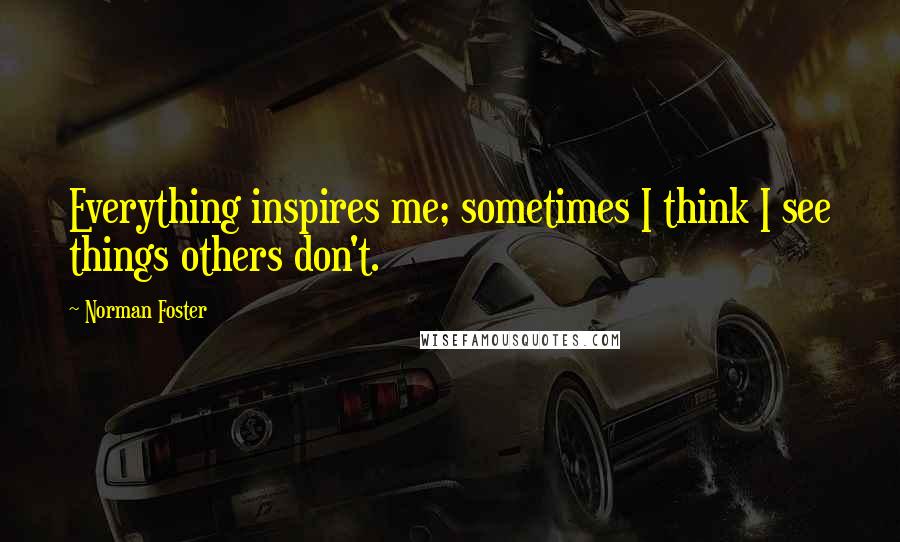 Norman Foster Quotes: Everything inspires me; sometimes I think I see things others don't.