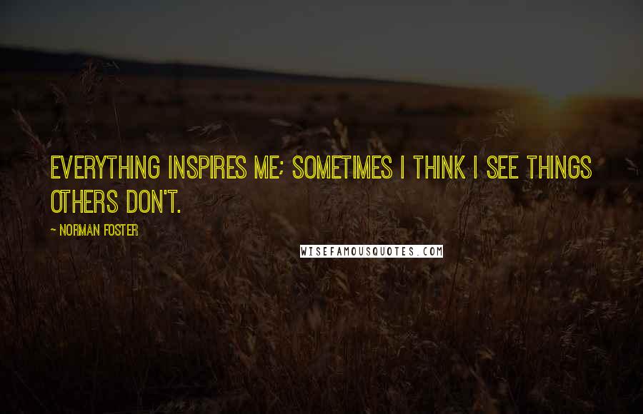 Norman Foster Quotes: Everything inspires me; sometimes I think I see things others don't.