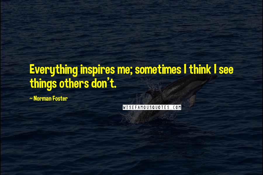 Norman Foster Quotes: Everything inspires me; sometimes I think I see things others don't.