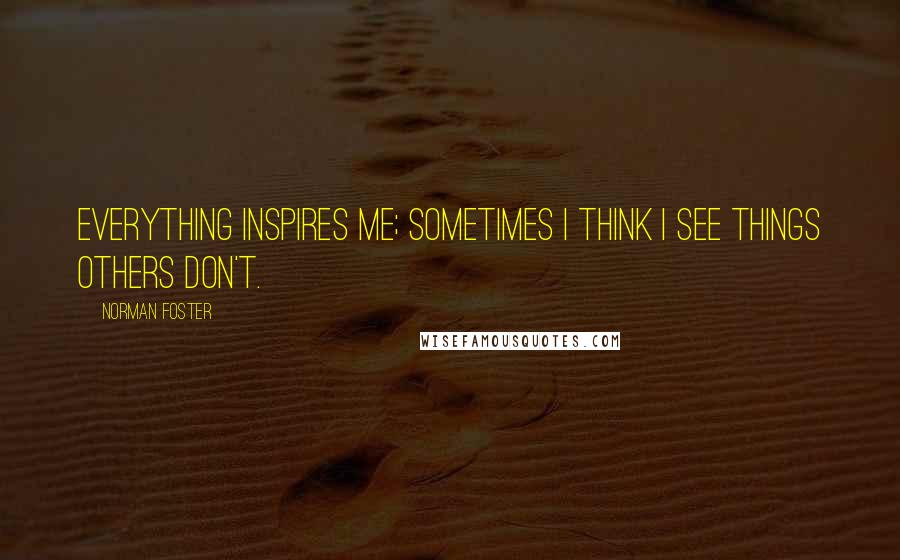 Norman Foster Quotes: Everything inspires me; sometimes I think I see things others don't.