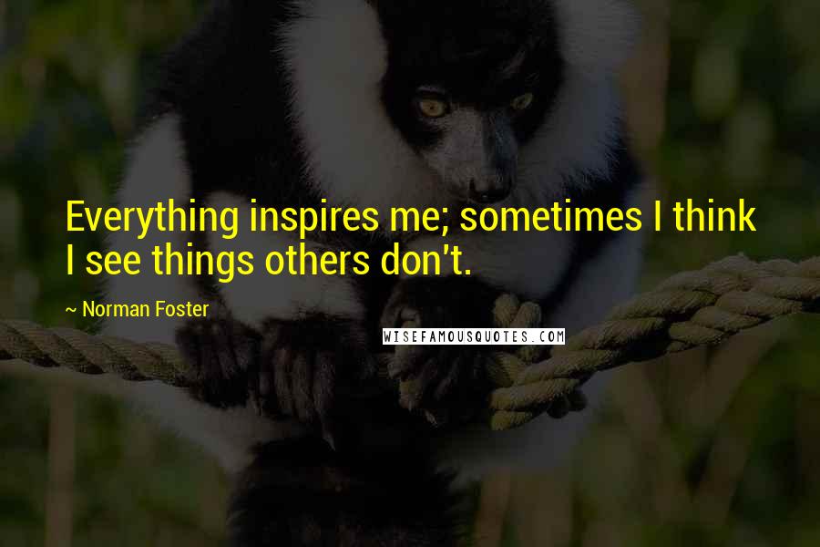 Norman Foster Quotes: Everything inspires me; sometimes I think I see things others don't.