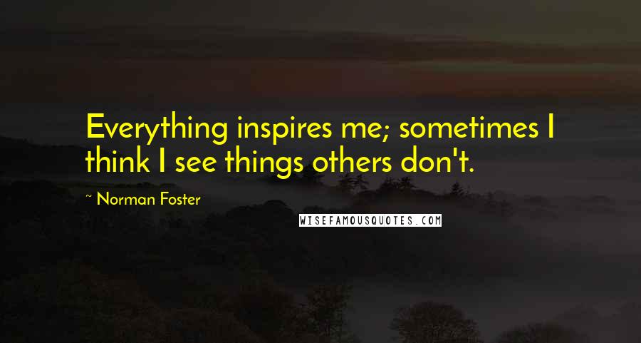 Norman Foster Quotes: Everything inspires me; sometimes I think I see things others don't.