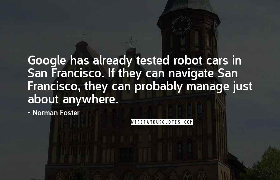 Norman Foster Quotes: Google has already tested robot cars in San Francisco. If they can navigate San Francisco, they can probably manage just about anywhere.