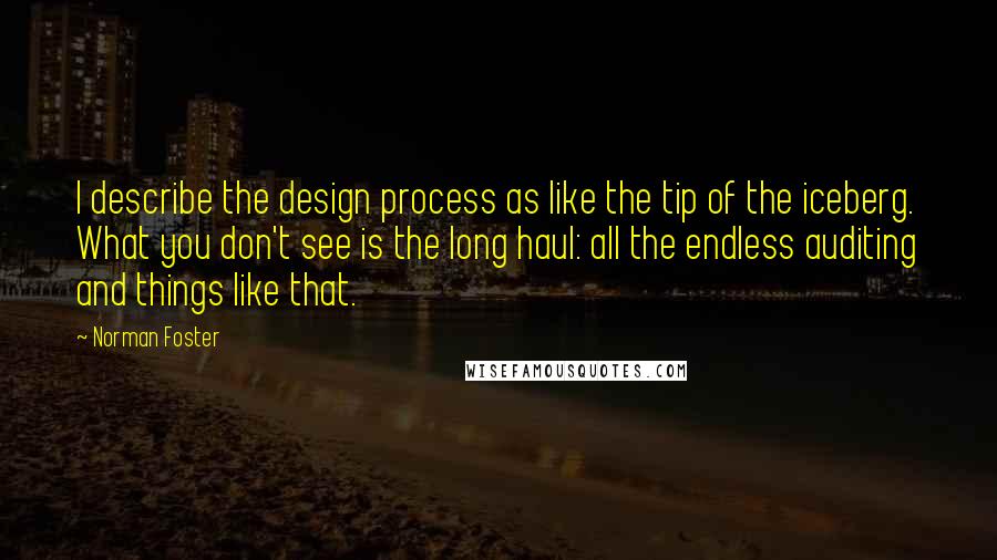 Norman Foster Quotes: I describe the design process as like the tip of the iceberg. What you don't see is the long haul: all the endless auditing and things like that.