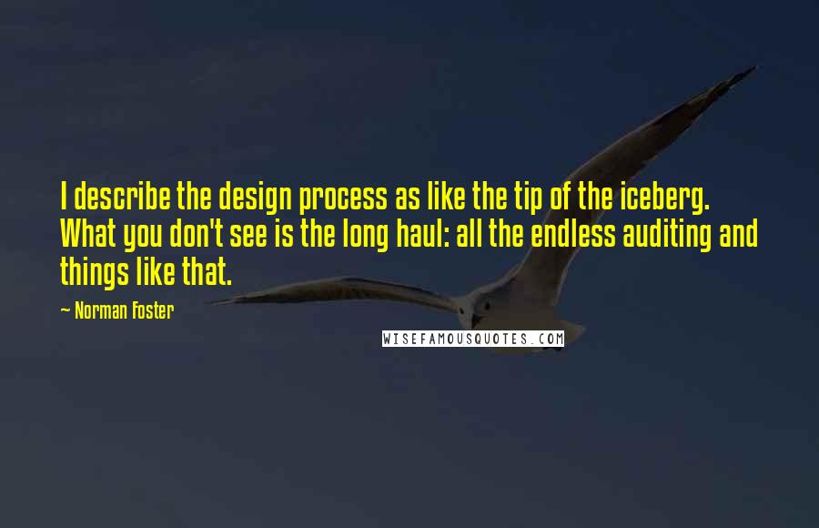 Norman Foster Quotes: I describe the design process as like the tip of the iceberg. What you don't see is the long haul: all the endless auditing and things like that.