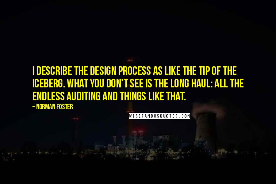 Norman Foster Quotes: I describe the design process as like the tip of the iceberg. What you don't see is the long haul: all the endless auditing and things like that.