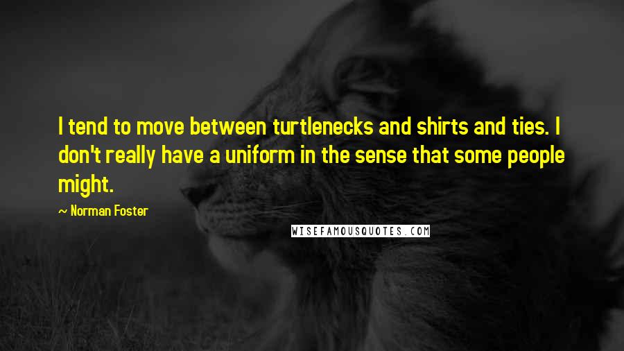 Norman Foster Quotes: I tend to move between turtlenecks and shirts and ties. I don't really have a uniform in the sense that some people might.