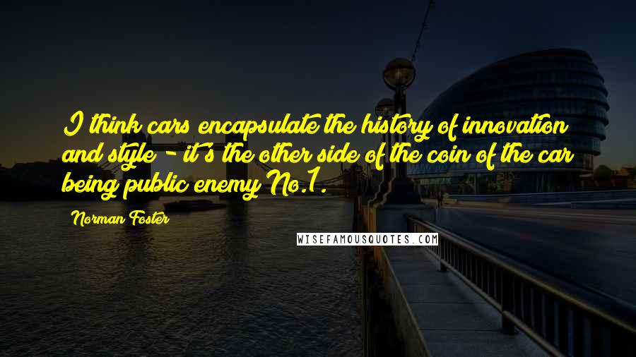 Norman Foster Quotes: I think cars encapsulate the history of innovation and style - it's the other side of the coin of the car being public enemy No.1.