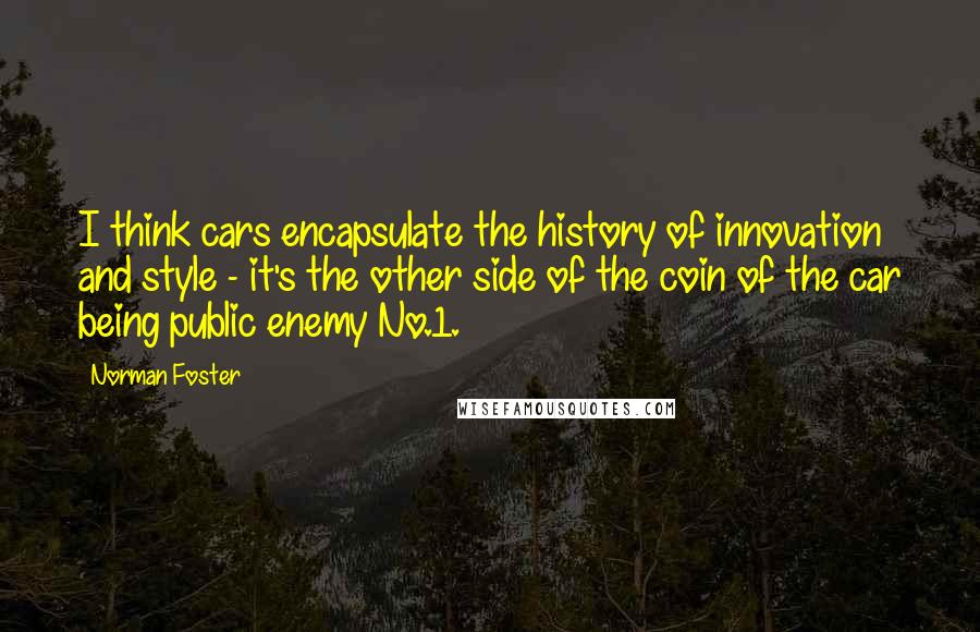 Norman Foster Quotes: I think cars encapsulate the history of innovation and style - it's the other side of the coin of the car being public enemy No.1.