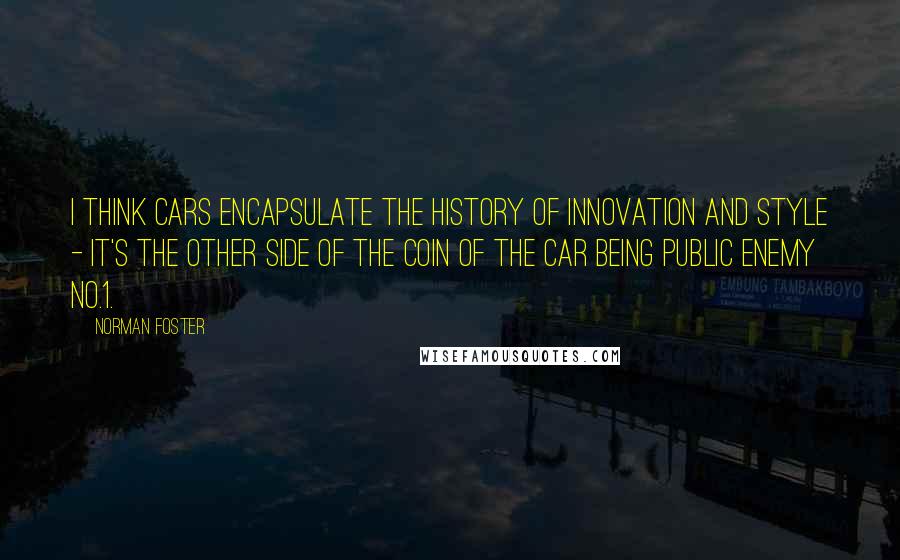 Norman Foster Quotes: I think cars encapsulate the history of innovation and style - it's the other side of the coin of the car being public enemy No.1.