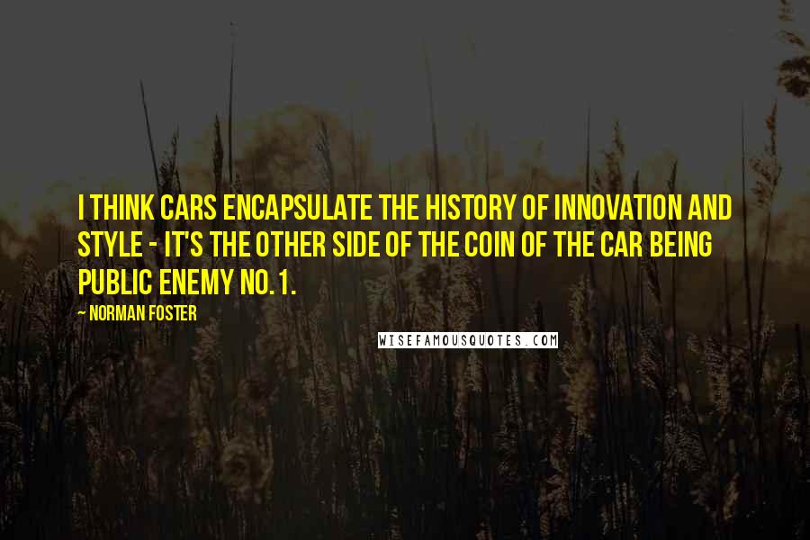 Norman Foster Quotes: I think cars encapsulate the history of innovation and style - it's the other side of the coin of the car being public enemy No.1.