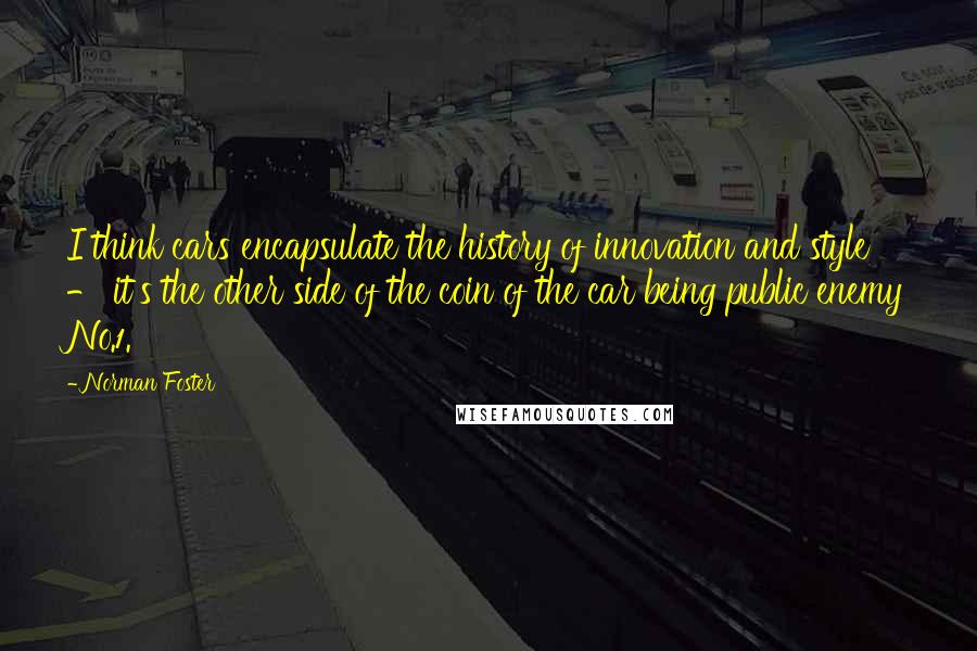 Norman Foster Quotes: I think cars encapsulate the history of innovation and style - it's the other side of the coin of the car being public enemy No.1.
