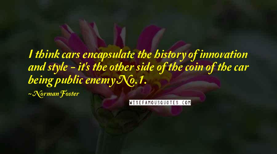 Norman Foster Quotes: I think cars encapsulate the history of innovation and style - it's the other side of the coin of the car being public enemy No.1.
