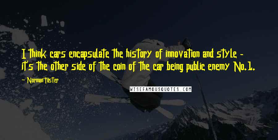 Norman Foster Quotes: I think cars encapsulate the history of innovation and style - it's the other side of the coin of the car being public enemy No.1.