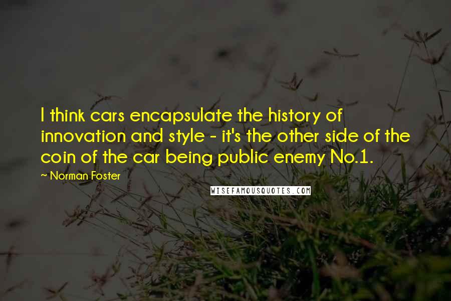 Norman Foster Quotes: I think cars encapsulate the history of innovation and style - it's the other side of the coin of the car being public enemy No.1.