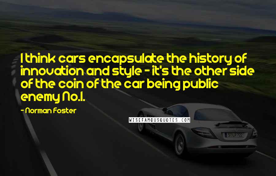 Norman Foster Quotes: I think cars encapsulate the history of innovation and style - it's the other side of the coin of the car being public enemy No.1.