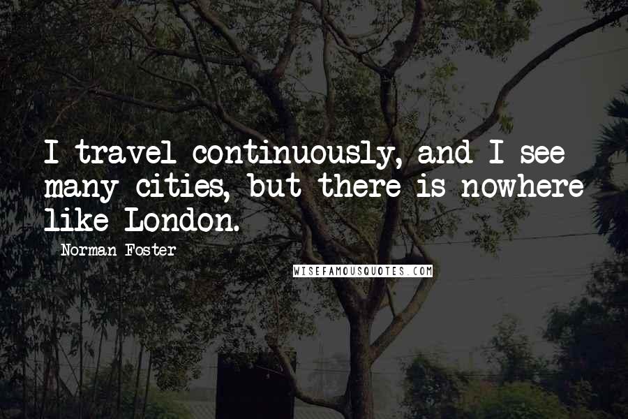 Norman Foster Quotes: I travel continuously, and I see many cities, but there is nowhere like London.
