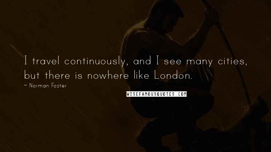 Norman Foster Quotes: I travel continuously, and I see many cities, but there is nowhere like London.