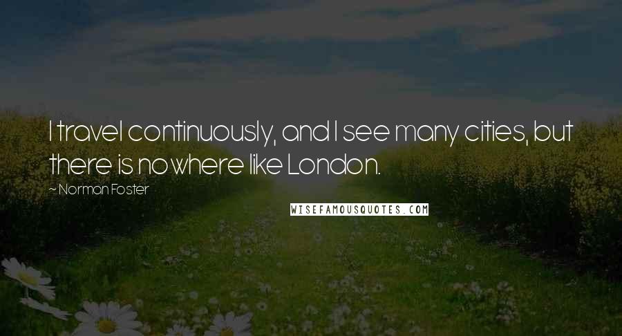 Norman Foster Quotes: I travel continuously, and I see many cities, but there is nowhere like London.