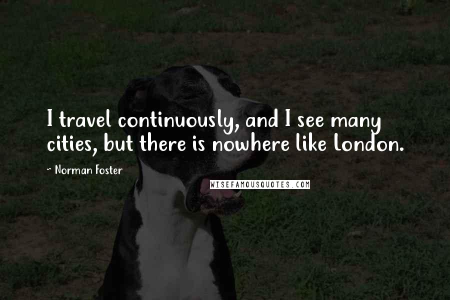 Norman Foster Quotes: I travel continuously, and I see many cities, but there is nowhere like London.