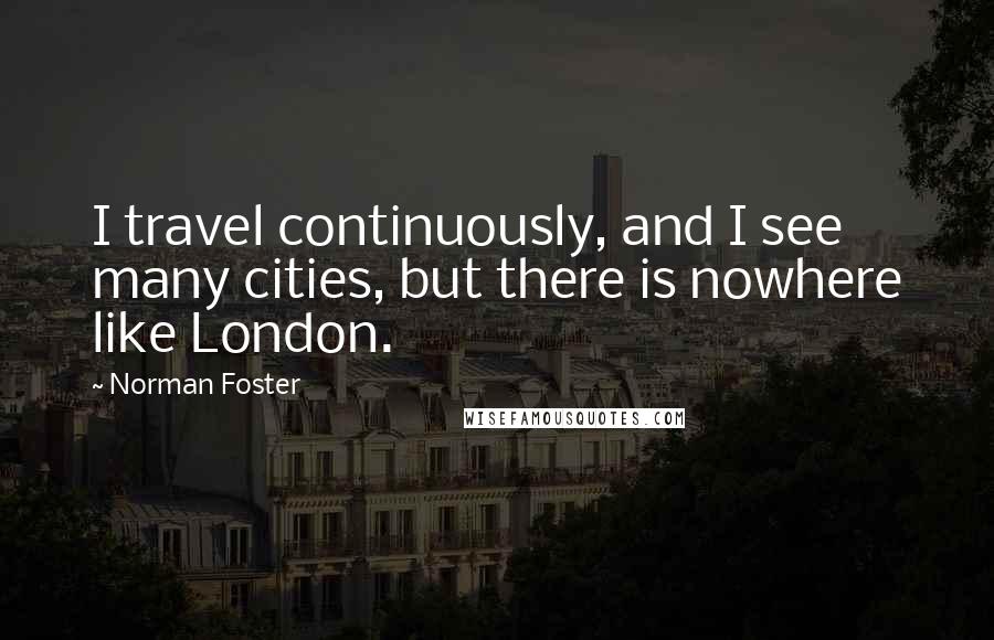 Norman Foster Quotes: I travel continuously, and I see many cities, but there is nowhere like London.