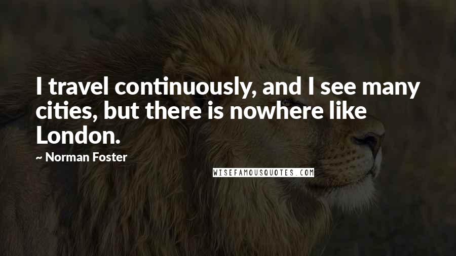 Norman Foster Quotes: I travel continuously, and I see many cities, but there is nowhere like London.